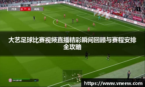 大艺足球比赛视频直播精彩瞬间回顾与赛程安排全攻略