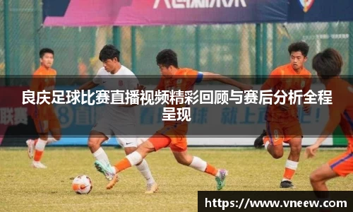良庆足球比赛直播视频精彩回顾与赛后分析全程呈现