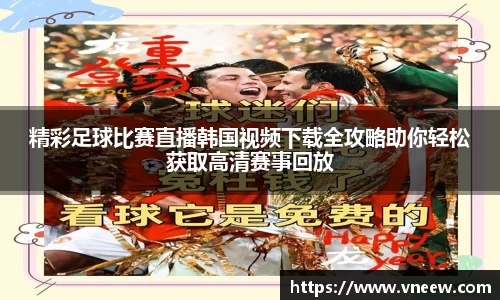 精彩足球比赛直播韩国视频下载全攻略助你轻松获取高清赛事回放