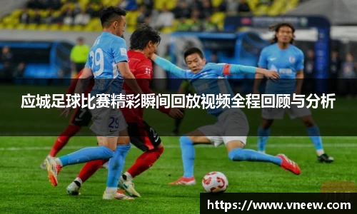 应城足球比赛精彩瞬间回放视频全程回顾与分析