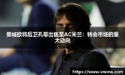 曼城欲将后卫孔蒂出售至AC米兰：转会市场的重大动向