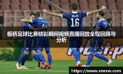 板桥足球比赛精彩瞬间视频直播回放全程回顾与分析