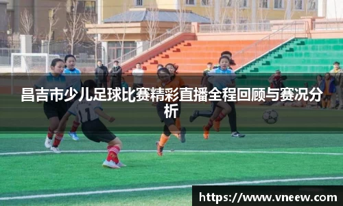 昌吉市少儿足球比赛精彩直播全程回顾与赛况分析
