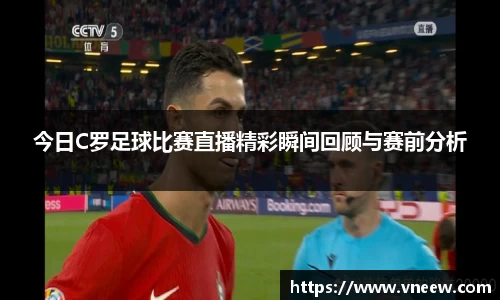 今日C罗足球比赛直播精彩瞬间回顾与赛前分析