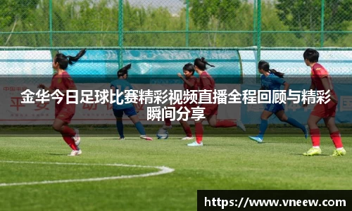 金华今日足球比赛精彩视频直播全程回顾与精彩瞬间分享