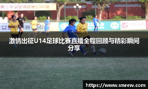 激情出征U14足球比赛直播全程回顾与精彩瞬间分享