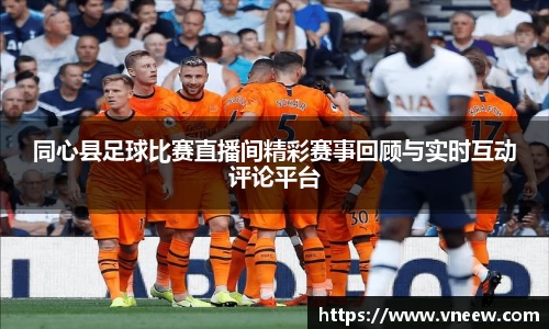 同心县足球比赛直播间精彩赛事回顾与实时互动评论平台