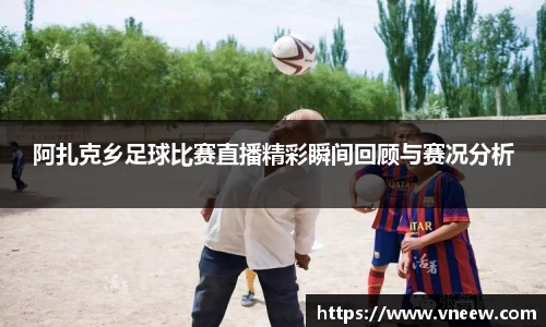 阿扎克乡足球比赛直播精彩瞬间回顾与赛况分析