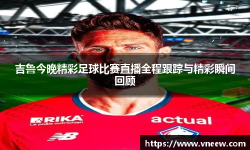吉鲁今晚精彩足球比赛直播全程跟踪与精彩瞬间回顾
