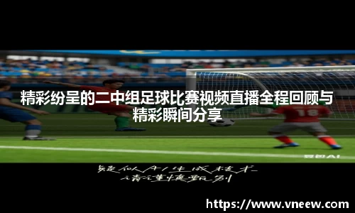 精彩纷呈的二中组足球比赛视频直播全程回顾与精彩瞬间分享