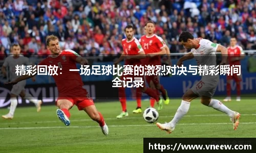精彩回放：一场足球比赛的激烈对决与精彩瞬间全记录