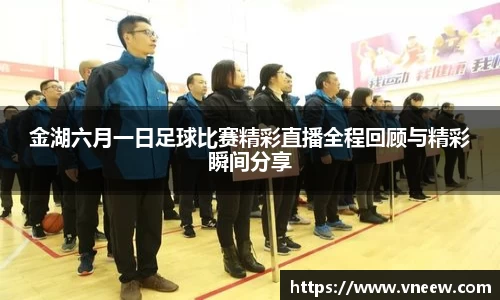 金湖六月一日足球比赛精彩直播全程回顾与精彩瞬间分享