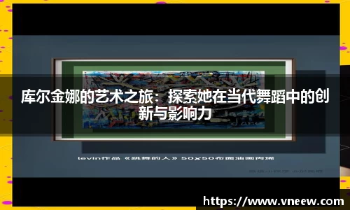 库尔金娜的艺术之旅：探索她在当代舞蹈中的创新与影响力