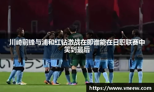 川崎前锋与浦和红钻激战在即谁能在日职联赛中笑到最后