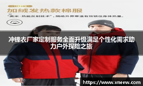 冲锋衣厂家定制服务全面升级满足个性化需求助力户外探险之旅