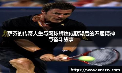 萨芬的传奇人生与网球辉煌成就背后的不屈精神与奋斗故事