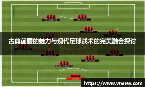 古典前腰的魅力与现代足球战术的完美融合探讨