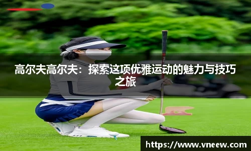 高尔夫高尔夫：探索这项优雅运动的魅力与技巧之旅