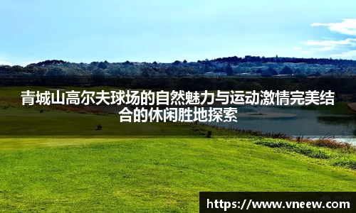 青城山高尔夫球场的自然魅力与运动激情完美结合的休闲胜地探索