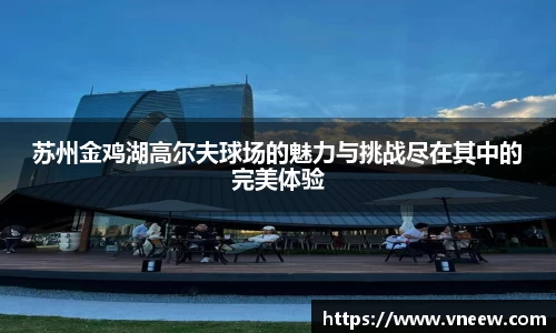 苏州金鸡湖高尔夫球场的魅力与挑战尽在其中的完美体验