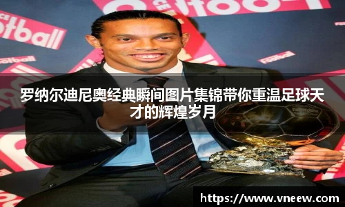 罗纳尔迪尼奥经典瞬间图片集锦带你重温足球天才的辉煌岁月
