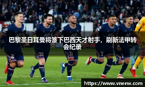 巴黎圣日耳曼将签下巴西天才射手，刷新法甲转会纪录