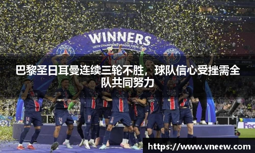 巴黎圣日耳曼连续三轮不胜，球队信心受挫需全队共同努力
