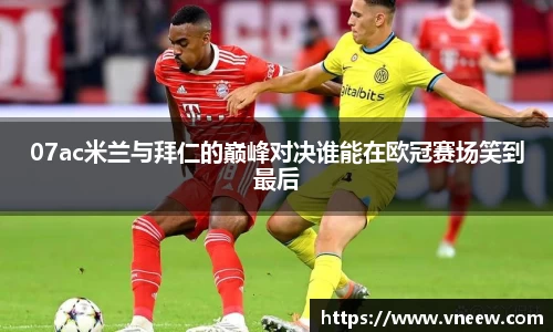 07ac米兰与拜仁的巅峰对决谁能在欧冠赛场笑到最后