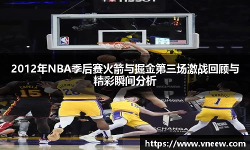 2012年NBA季后赛火箭与掘金第三场激战回顾与精彩瞬间分析