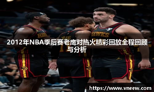 2012年NBA季后赛老鹰对热火精彩回放全程回顾与分析