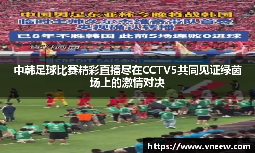 中韩足球比赛精彩直播尽在CCTV5共同见证绿茵场上的激情对决