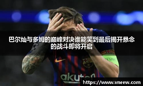 巴尔灿与多姆的巅峰对决谁能笑到最后揭开悬念的战斗即将开启