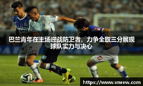 巴兰青年在主场迎战防卫者，力争全取三分展现球队实力与决心