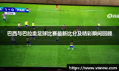 巴西与巴拉圭足球比赛最新比分及精彩瞬间回顾