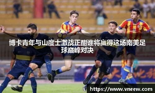 博卡青年与山度士激战正酣谁将赢得这场南美足球巅峰对决