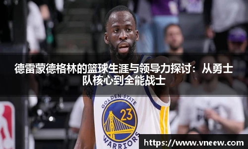 德雷蒙德格林的篮球生涯与领导力探讨：从勇士队核心到全能战士
