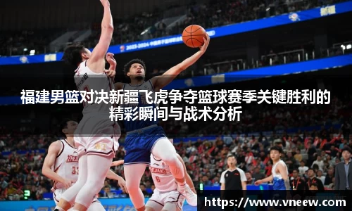 福建男篮对决新疆飞虎争夺篮球赛季关键胜利的精彩瞬间与战术分析